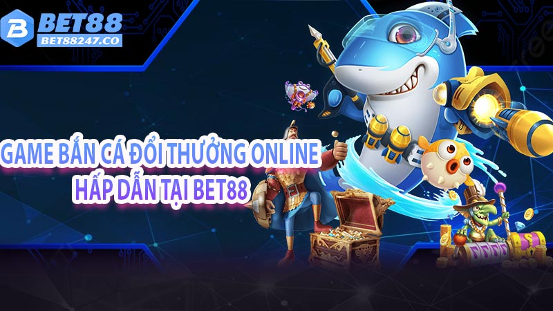 Các loại game bắn cá đổi thưởng online hấp dẫn tại Bet88