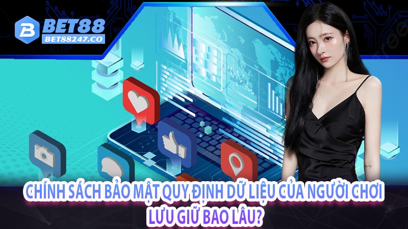 Chính sách bảo mật quy định dữ liệu của người chơi lưu giữ bao lâu?