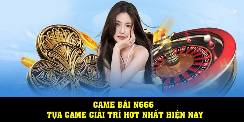 Game bài N666 - Tựa game giải trí hot nhất hiện nay