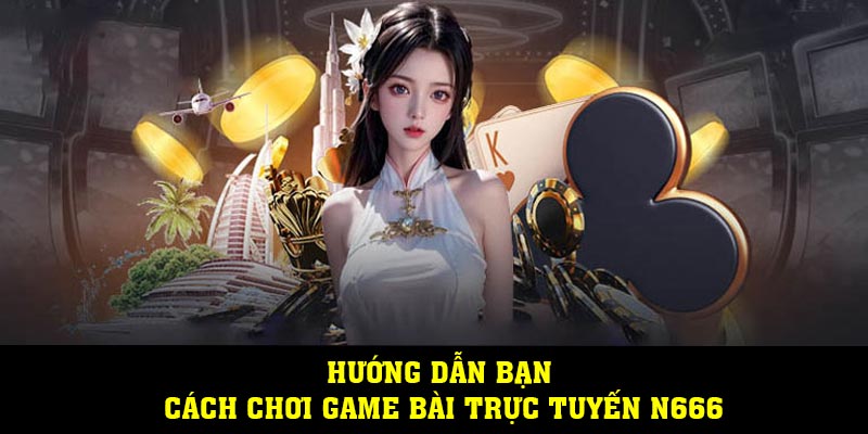 Hướng dẫn bạn cách chơi game bài trực tuyến N666